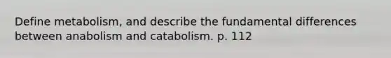 Define metabolism, and describe the fundamental differences between anabolism and catabolism. p. 112