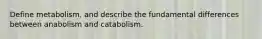 Define metabolism, and describe the fundamental differences between anabolism and catabolism.