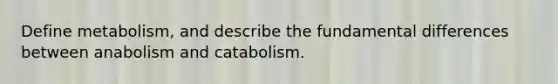 Define metabolism, and describe the fundamental differences between anabolism and catabolism.