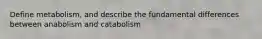 Define metabolism, and describe the fundamental differences between anabolism and catabolism