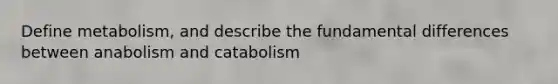 Define metabolism, and describe the fundamental differences between anabolism and catabolism