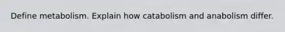 Define metabolism. Explain how catabolism and anabolism differ.