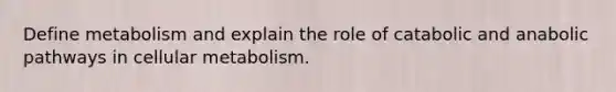 Define metabolism and explain the role of catabolic and anabolic pathways in cellular metabolism.