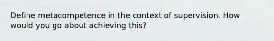 Define metacompetence in the context of supervision. How would you go about achieving this?