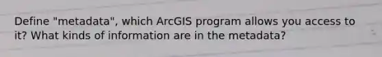 Define "metadata", which ArcGIS program allows you access to it? What kinds of information are in the metadata?