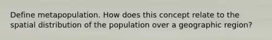 Define metapopulation. How does this concept relate to the spatial distribution of the population over a geographic region?