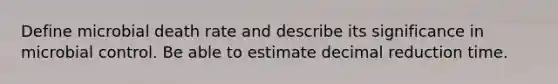 Define microbial death rate and describe its significance in microbial control. Be able to estimate decimal reduction time.