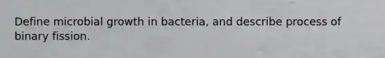 Define microbial growth in bacteria, and describe process of binary fission.