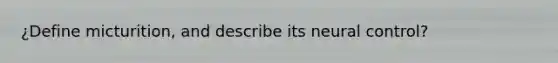 ¿Define micturition, and describe its neural control?
