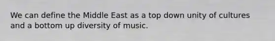 We can define the Middle East as a top down unity of cultures and a bottom up diversity of music.