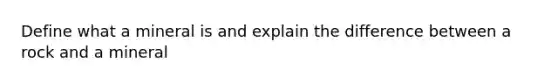 Define what a mineral is and explain the difference between a rock and a mineral