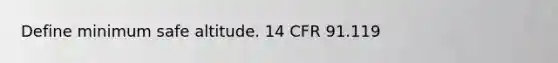 Define minimum safe altitude. 14 CFR 91.119