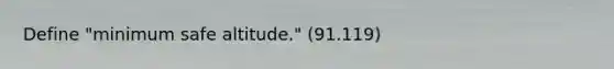 Define "minimum safe altitude." (91.119)