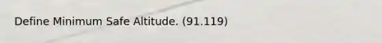 Define Minimum Safe Altitude. (91.119)