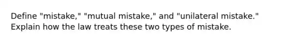 Define "mistake," "mutual mistake," and "unilateral mistake." Explain how the law treats these two types of mistake.