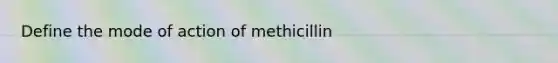 Define the mode of action of methicillin