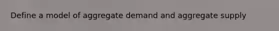 Define a model of aggregate demand and aggregate supply