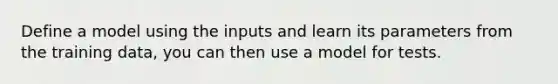 Define a model using the inputs and learn its parameters from the training data, you can then use a model for tests.