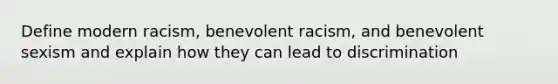 Define modern racism, benevolent racism, and benevolent sexism and explain how they can lead to discrimination