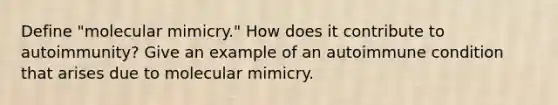 Define "molecular mimicry." How does it contribute to autoimmunity? Give an example of an autoimmune condition that arises due to molecular mimicry.