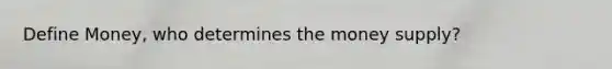 Define Money, who determines the money supply?