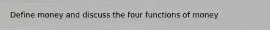 Define money and discuss the four functions of money