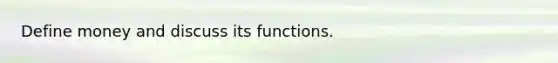 Define money and discuss its functions.