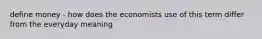 define money - how does the economists use of this term differ from the everyday meaning