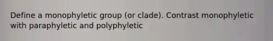 Define a monophyletic group (or clade). Contrast monophyletic with paraphyletic and polyphyletic