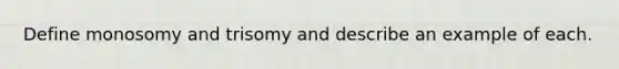 Define monosomy and trisomy and describe an example of each.