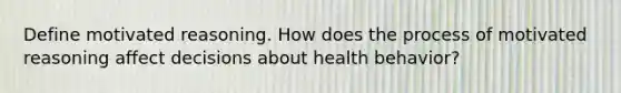 Define motivated reasoning. How does the process of motivated reasoning affect decisions about health behavior?