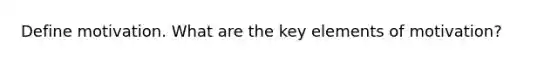 Define motivation. What are the key elements of motivation?