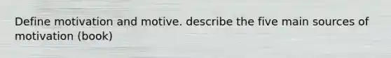 Define motivation and motive. describe the five main sources of motivation (book)