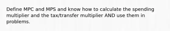 Define MPC and MPS and know how to calculate the spending multiplier and the tax/transfer multiplier AND use them in problems.