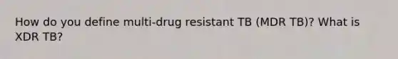 How do you define multi-drug resistant TB (MDR TB)? What is XDR TB?