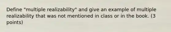 Define "multiple realizability" and give an example of multiple realizability that was not mentioned in class or in the book. (3 points)