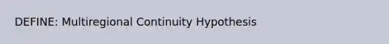 DEFINE: Multiregional Continuity Hypothesis