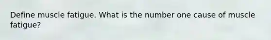 Define muscle fatigue. What is the number one cause of muscle fatigue?