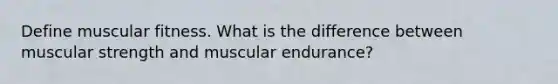 Define muscular fitness. What is the difference between muscular strength and muscular endurance?