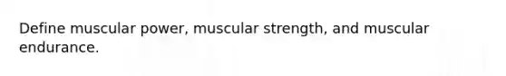 Define muscular power, muscular strength, and muscular endurance.