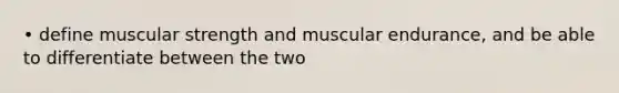 • define muscular strength and muscular endurance, and be able to differentiate between the two