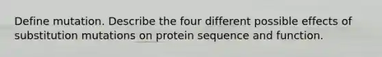 Define mutation. Describe the four different possible effects of substitution mutations on protein sequence and function.