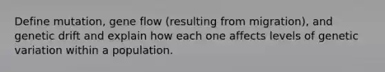 Define mutation, gene flow (resulting from migration), and genetic drift and explain how each one affects levels of genetic variation within a population.