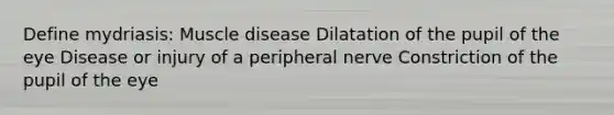 Define mydriasis: Muscle disease Dilatation of the pupil of the eye Disease or injury of a peripheral nerve Constriction of the pupil of the eye