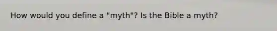 How would you define a "myth"? Is the Bible a myth?