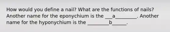 How would you define a nail? What are the functions of nails? Another name for the eponychium is the ___a_________. Another name for the hyponychium is the _________b______.