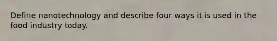 Define nanotechnology and describe four ways it is used in the food industry today.