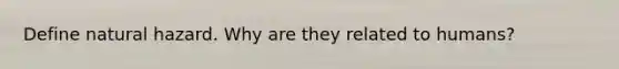 Define natural hazard. Why are they related to humans?