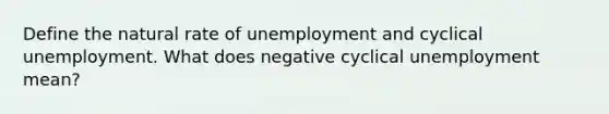 Define the natural rate of unemployment and cyclical unemployment. What does negative cyclical unemployment mean?