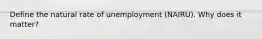 Define the natural rate of unemployment (NAIRU). Why does it matter?